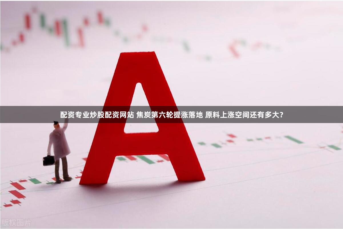配资专业炒股配资网站 焦炭第六轮提涨落地 原料上涨空间还有多大？