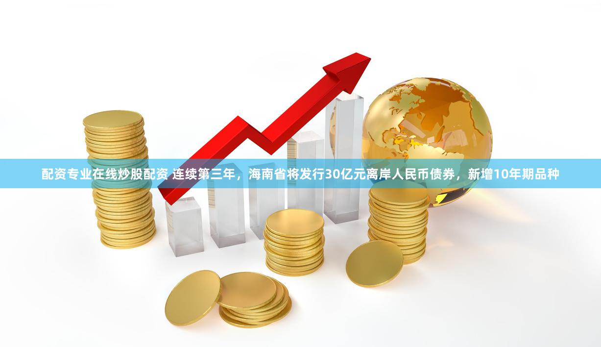 配资专业在线炒股配资 连续第三年，海南省将发行30亿元离岸人民币债券，新增10年期品种