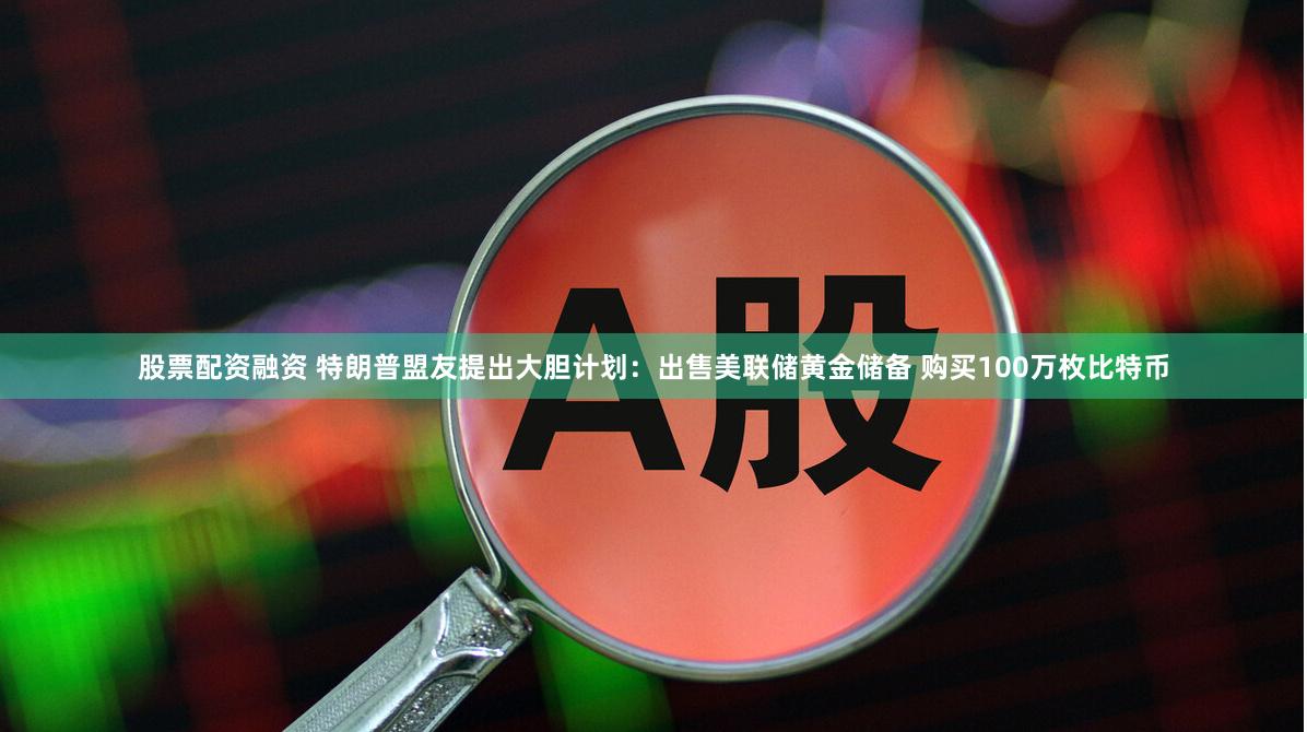 股票配资融资 特朗普盟友提出大胆计划：出售美联储黄金储备 购买100万枚比特币