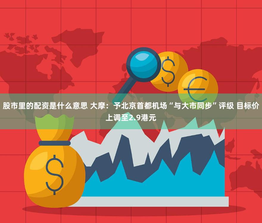 股市里的配资是什么意思 大摩：予北京首都机场“与大市同步”评级 目标价上调至2.9港元