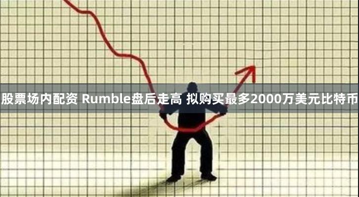 股票场内配资 Rumble盘后走高 拟购买最多2000万美元比特币