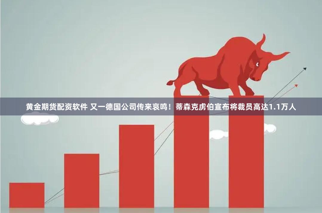黄金期货配资软件 又一德国公司传来哀鸣！蒂森克虏伯宣布将裁员高达1.1万人