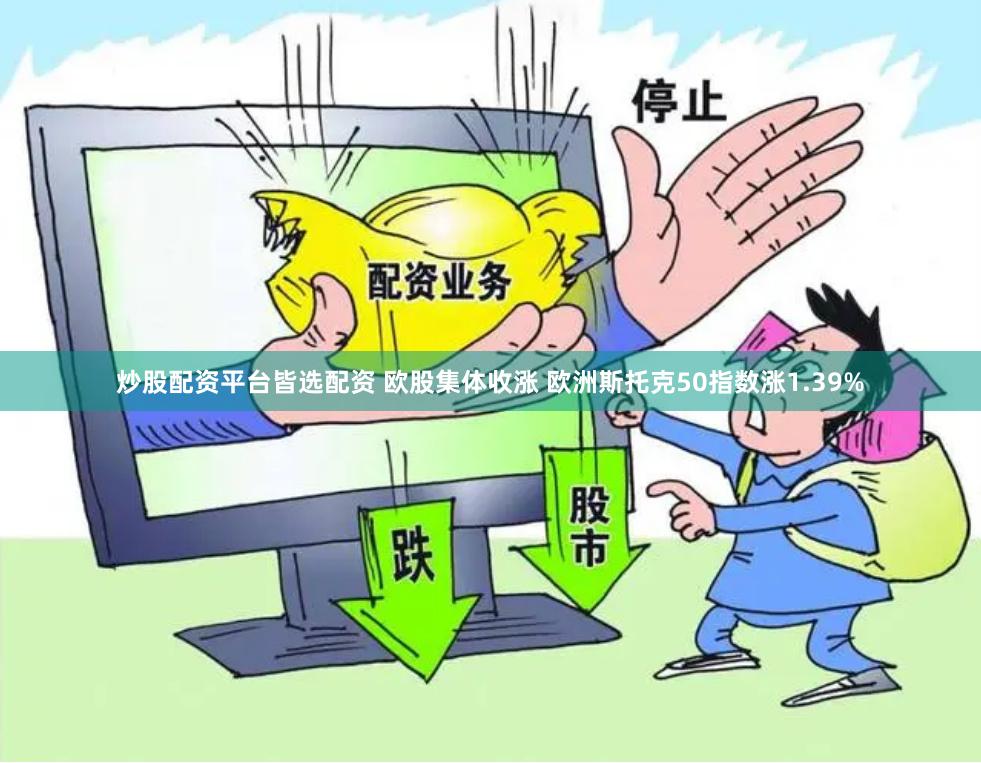 炒股配资平台皆选配资 欧股集体收涨 欧洲斯托克50指数涨1.39%