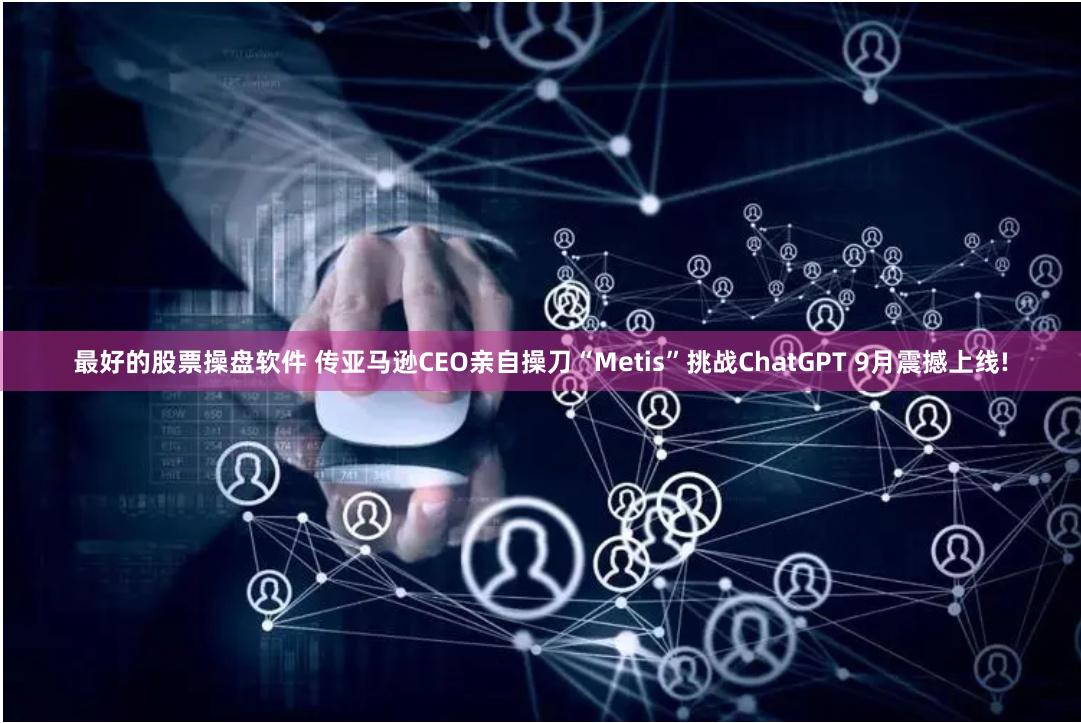 最好的股票操盘软件 传亚马逊CEO亲自操刀“Metis”挑战ChatGPT 9月震撼上线!