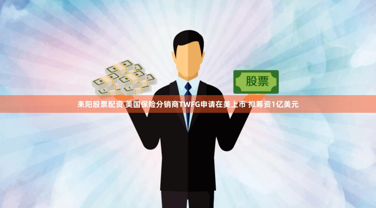 耒阳股票配资 美国保险分销商TWFG申请在美上市 拟筹资1亿美元