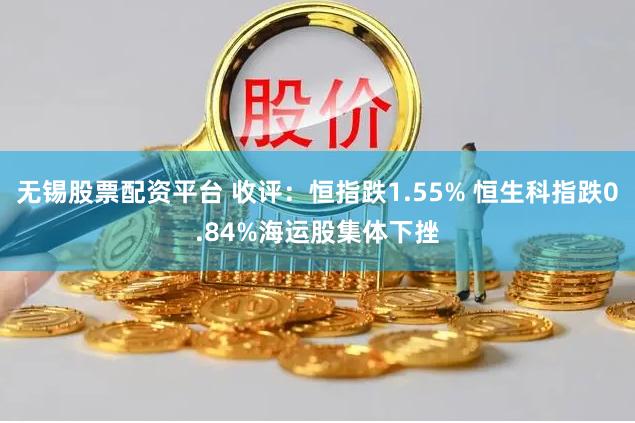 无锡股票配资平台 收评：恒指跌1.55% 恒生科指跌0.84%海运股集体下挫
