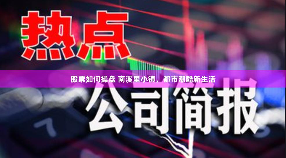 股票如何操盘 南溪里小镇，都市潮酷新生活
