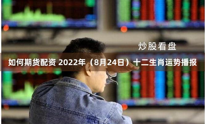 如何期货配资 2022年（8月24日）十二生肖运势播报