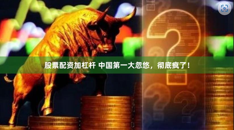 股票配资加杠杆 中国第一大忽悠，彻底疯了！