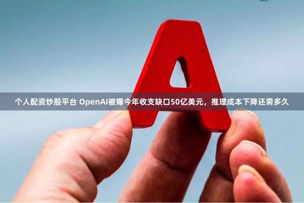 个人配资炒股平台 OpenAI被曝今年收支缺口50亿美元，推理成本下降还需多久