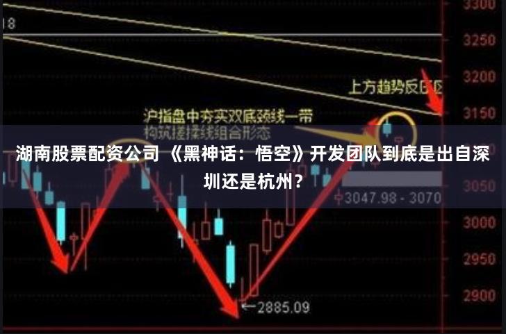 湖南股票配资公司 《黑神话：悟空》开发团队到底是出自深圳还是杭州？