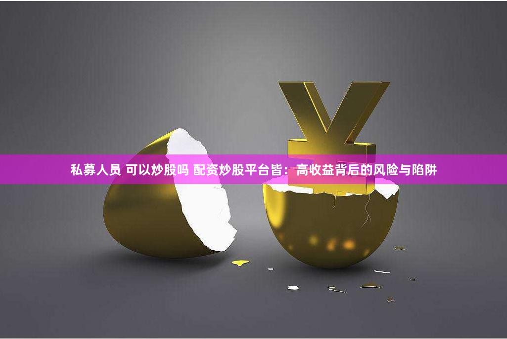 私募人员 可以炒股吗 配资炒股平台皆：高收益背后的风险与陷阱