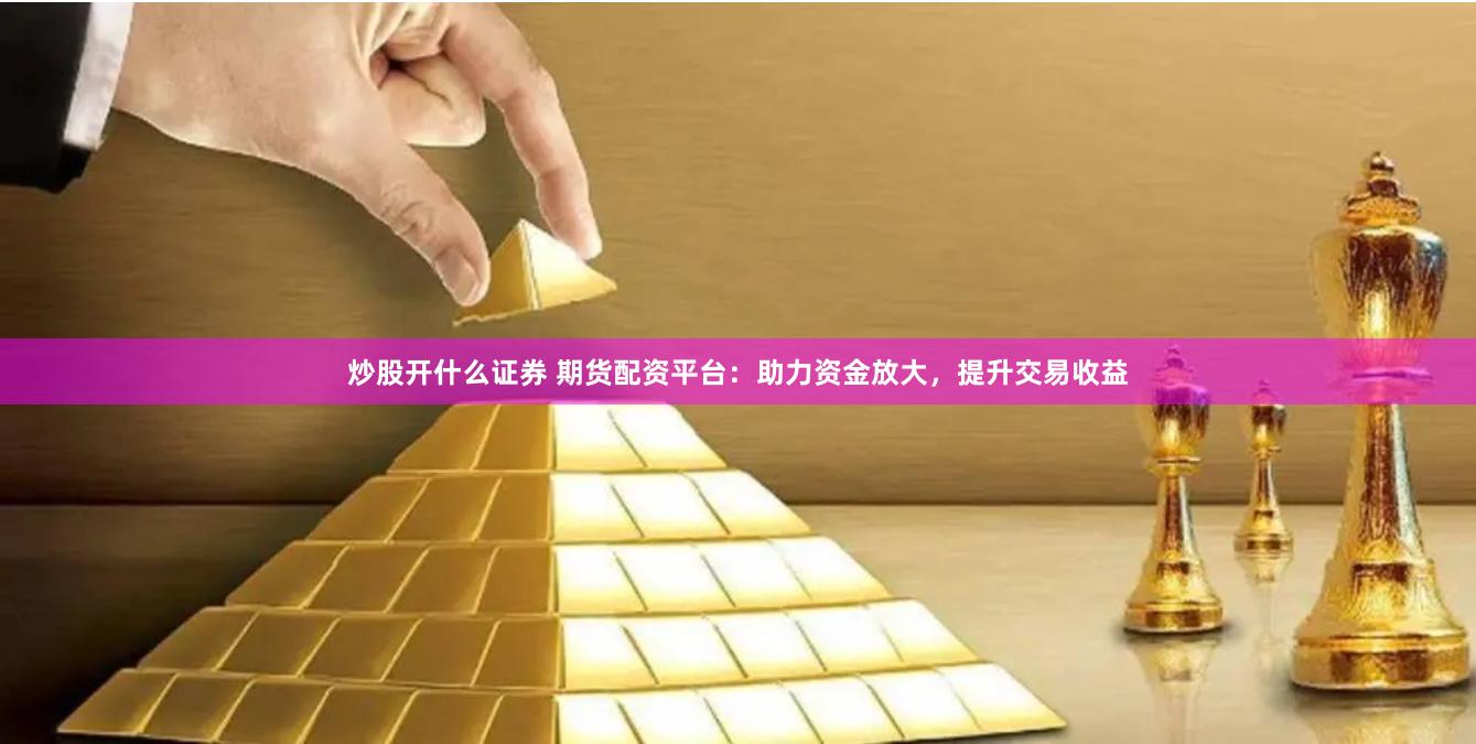 炒股开什么证券 期货配资平台：助力资金放大，提升交易收益