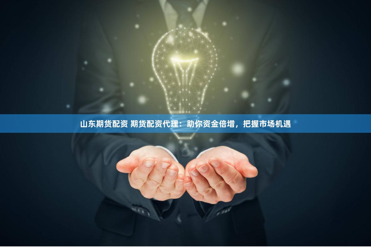 山东期货配资 期货配资代理：助你资金倍增，把握市场机遇