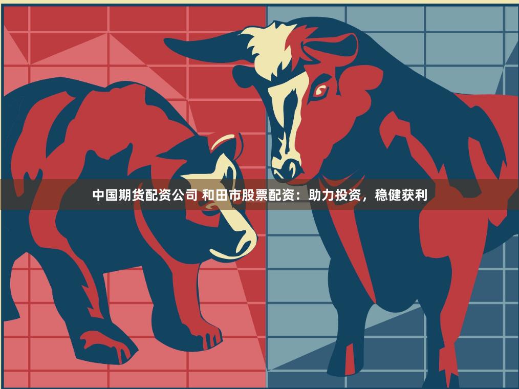 中国期货配资公司 和田市股票配资：助力投资，稳健获利