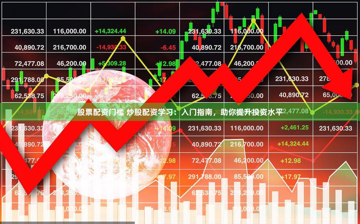 股票配资门槛 炒股配资学习：入门指南，助你提升投资水平