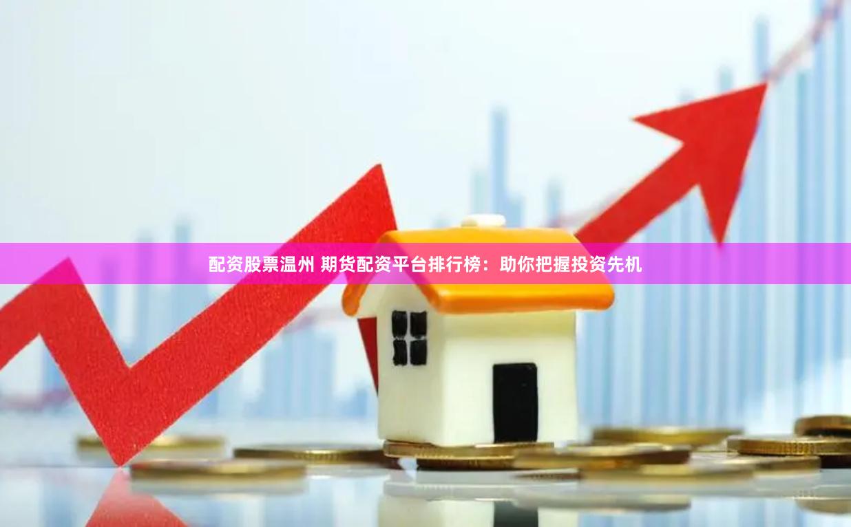 配资股票温州 期货配资平台排行榜：助你把握投资先机