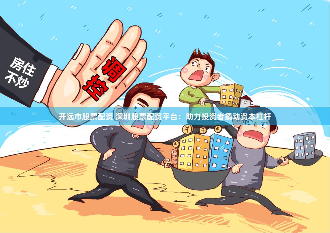 开远市股票配资 深圳股票配资平台：助力投资者撬动资本杠杆
