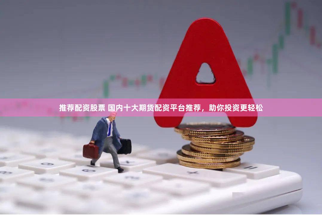 推荐配资股票 国内十大期货配资平台推荐，助你投资更轻松