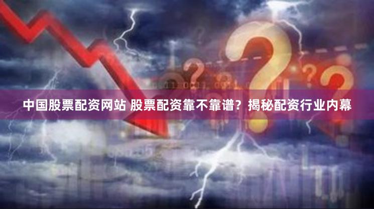 中国股票配资网站 股票配资靠不靠谱？揭秘配资行业内幕