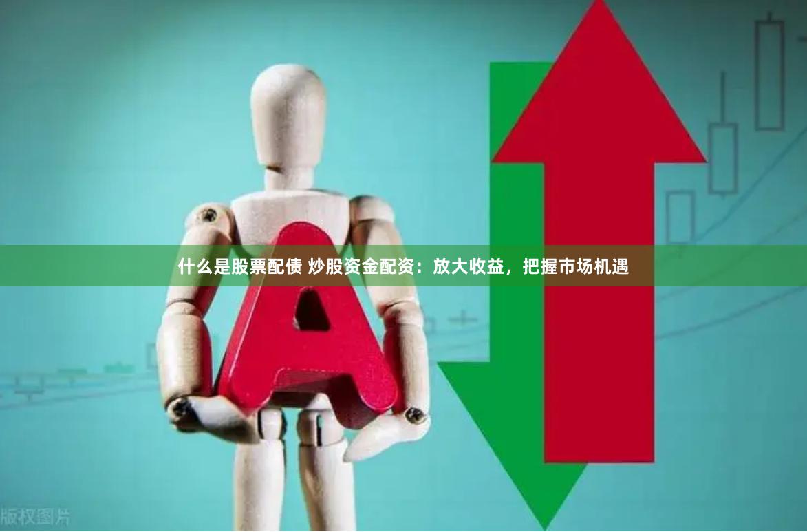 什么是股票配债 炒股资金配资：放大收益，把握市场机遇