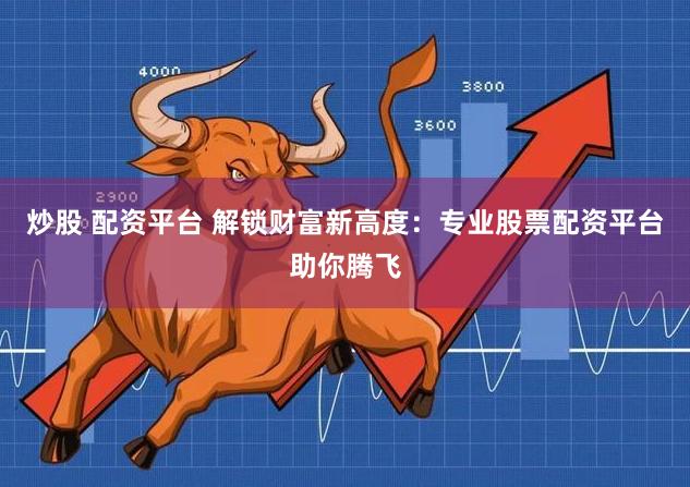 炒股 配资平台 解锁财富新高度：专业股票配资平台助你腾飞