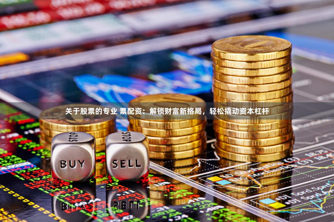 关于股票的专业 票配资：解锁财富新格局，轻松撬动资本杠杆