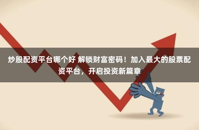 炒股配资平台哪个好 解锁财富密码！加入最大的股票配资平台，开启投资新篇章