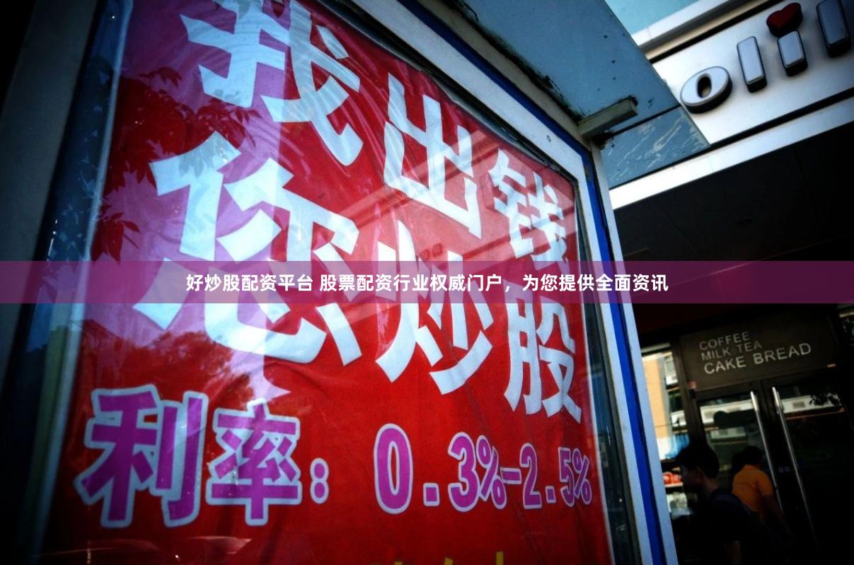 好炒股配资平台 股票配资行业权威门户，为您提供全面资讯