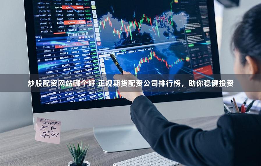 炒股配资网站哪个好 正规期货配资公司排行榜，助你稳健投资