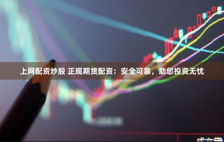 上网配资炒股 正规期货配资：安全可靠，助您投资无忧