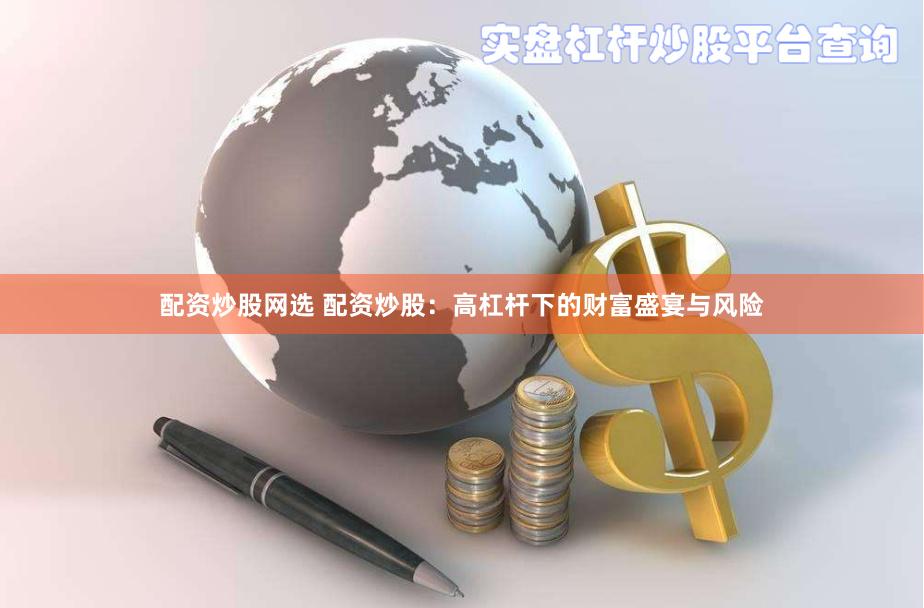 配资炒股网选 配资炒股：高杠杆下的财富盛宴与风险