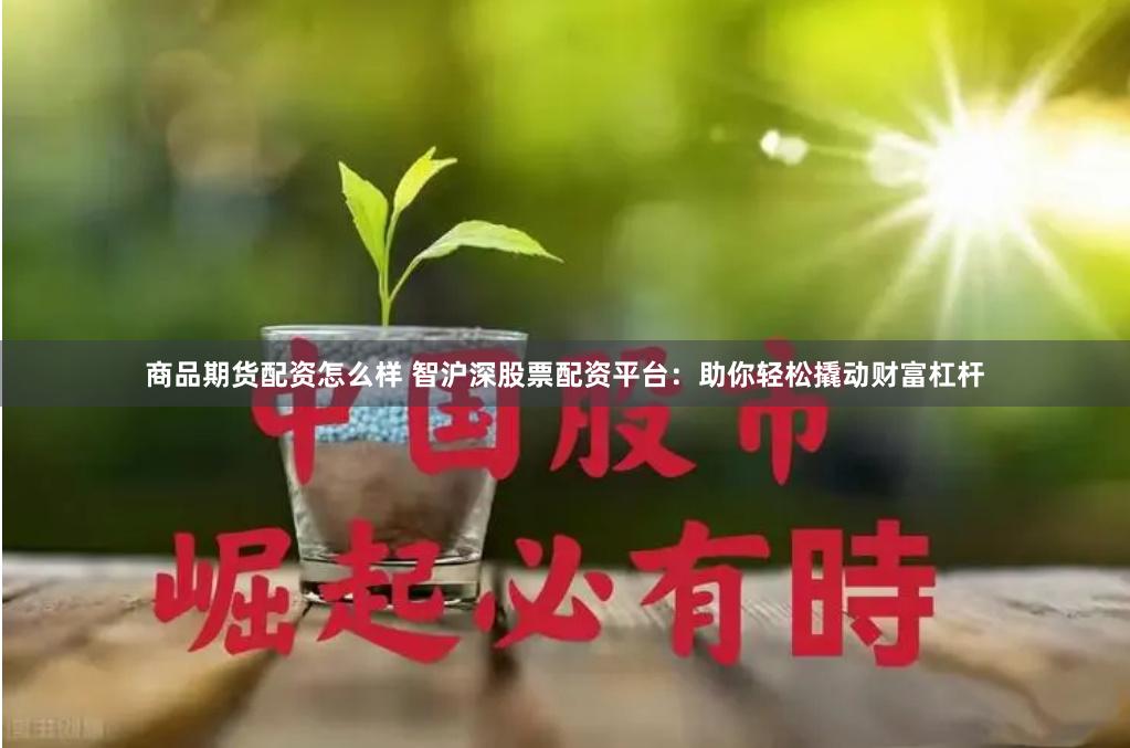 商品期货配资怎么样 智沪深股票配资平台：助你轻松撬动财富杠杆