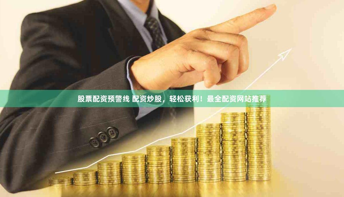 股票配资预警线 配资炒股，轻松获利！最全配资网站推荐