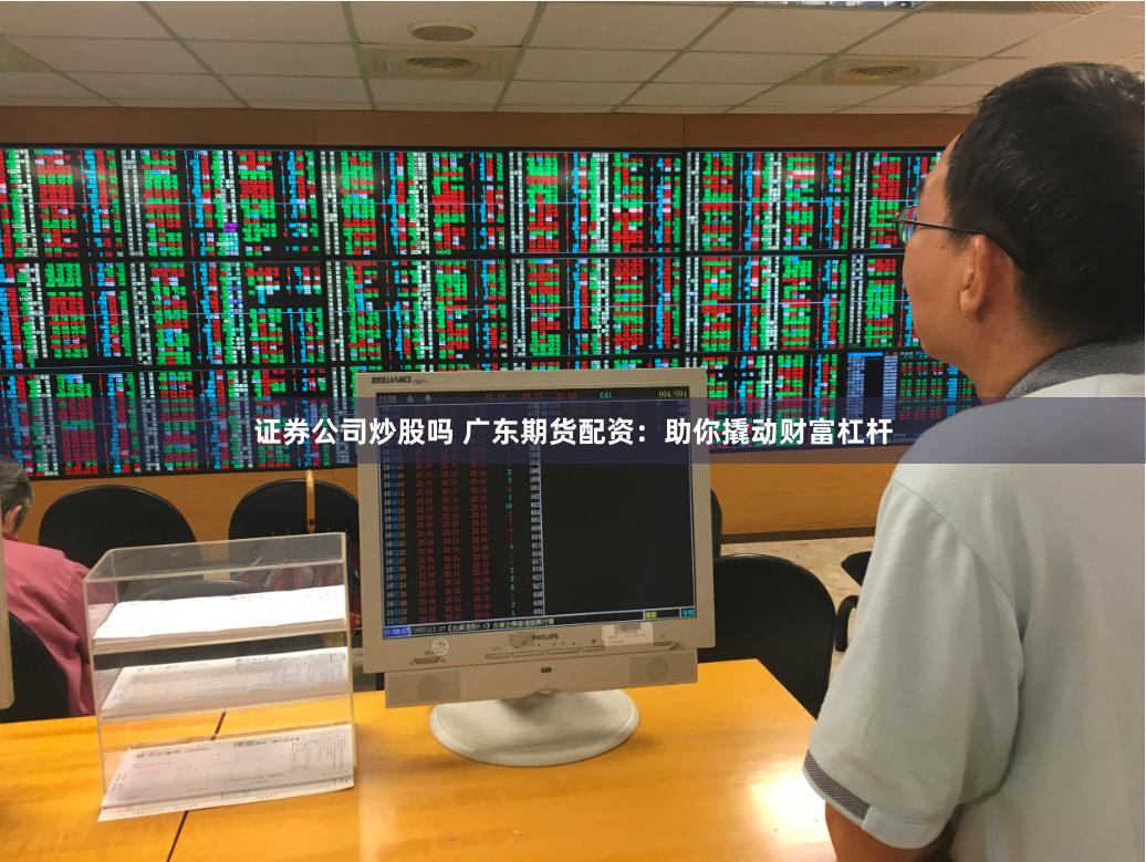 证券公司炒股吗 广东期货配资：助你撬动财富杠杆