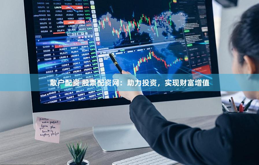 散户配资 股票配资网：助力投资，实现财富增值