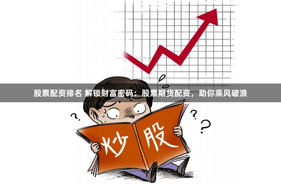 股票配资排名 解锁财富密码：股票期货配资，助你乘风破浪