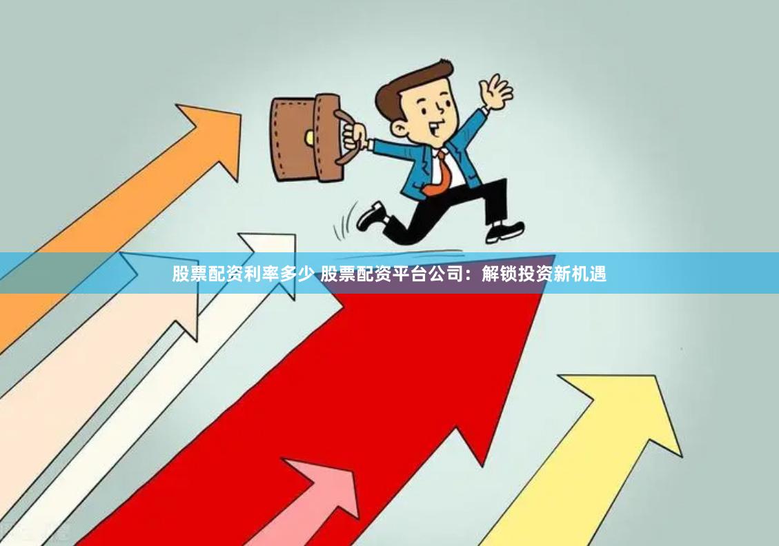 股票配资利率多少 股票配资平台公司：解锁投资新机遇