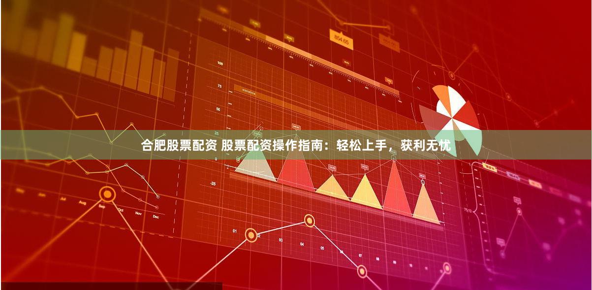 合肥股票配资 股票配资操作指南：轻松上手，获利无忧