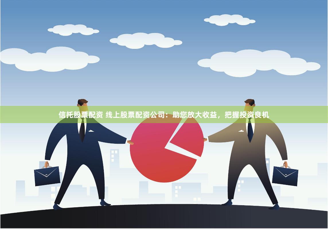 信托股票配资 线上股票配资公司：助您放大收益，把握投资良机