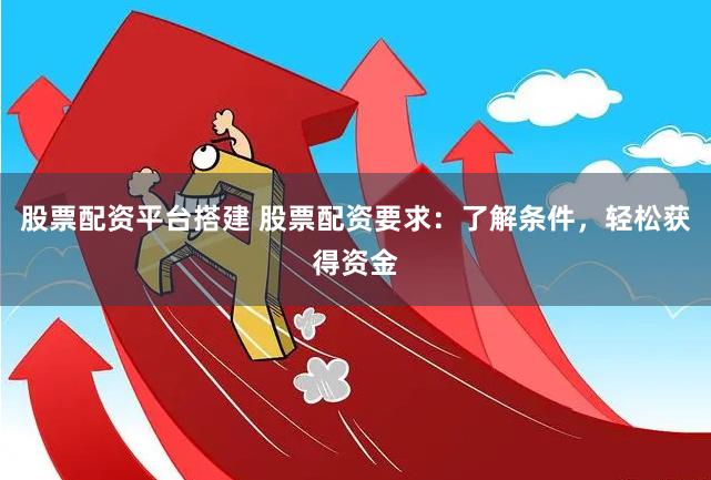 股票配资平台搭建 股票配资要求：了解条件，轻松获得资金