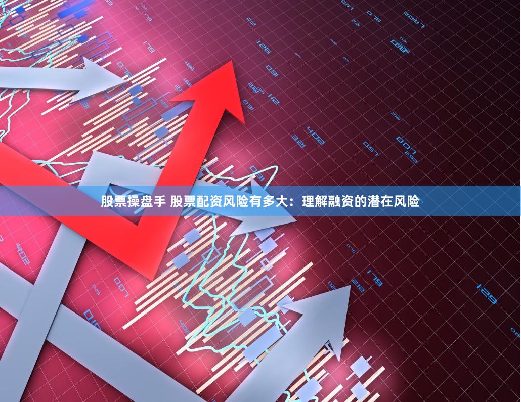 股票操盘手 股票配资风险有多大：理解融资的潜在风险