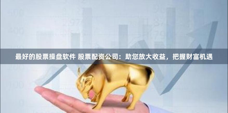 最好的股票操盘软件 股票配资公司：助您放大收益，把握财富机遇