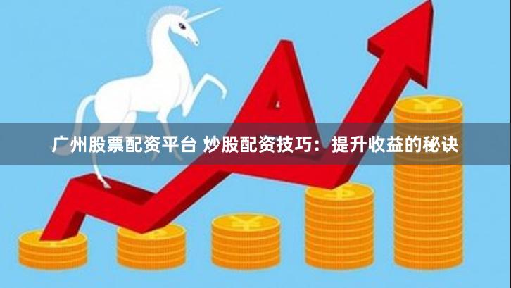 广州股票配资平台 炒股配资技巧：提升收益的秘诀