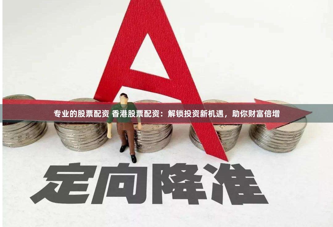 专业的股票配资 香港股票配资：解锁投资新机遇，助你财富倍增
