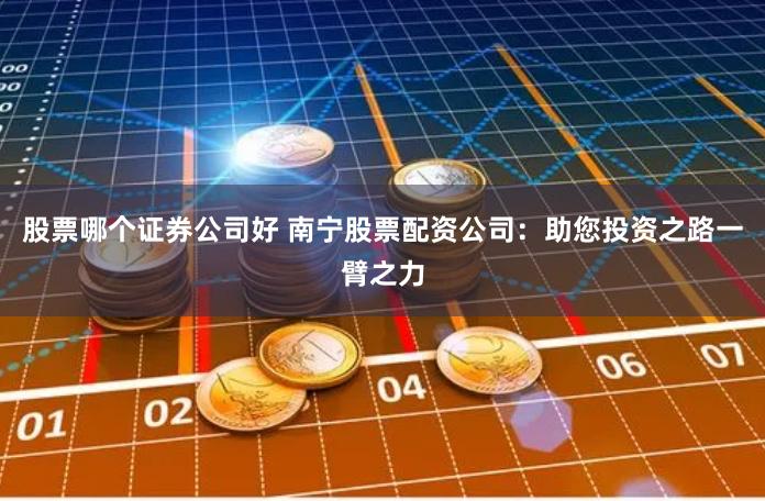 股票哪个证券公司好 南宁股票配资公司：助您投资之路一臂之力