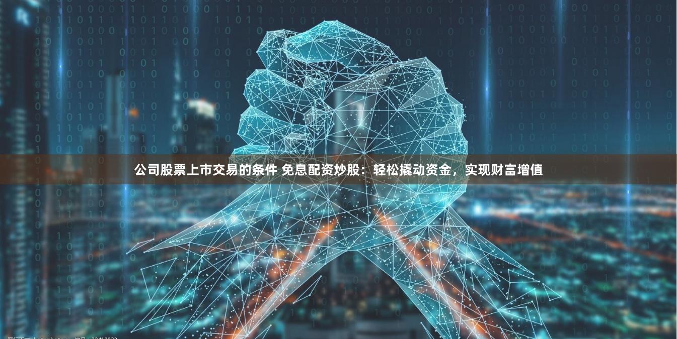 公司股票上市交易的条件 免息配资炒股：轻松撬动资金，实现财富增值
