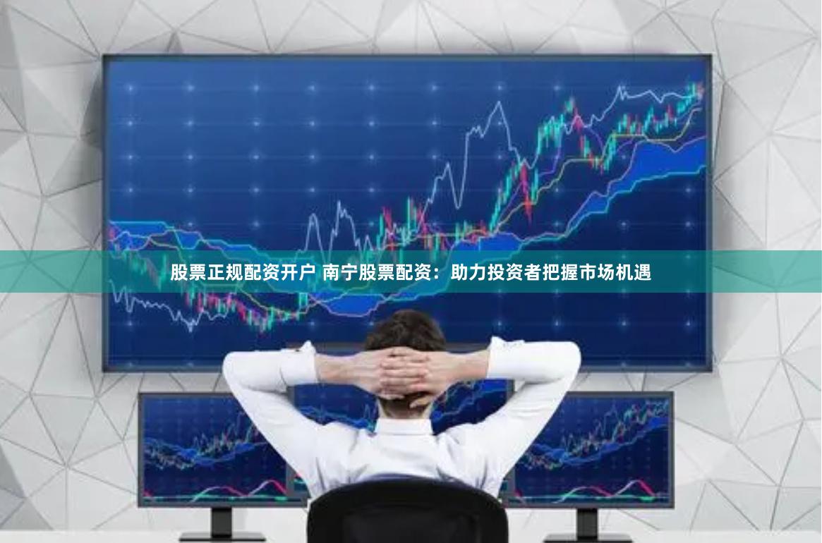 股票正规配资开户 南宁股票配资：助力投资者把握市场机遇