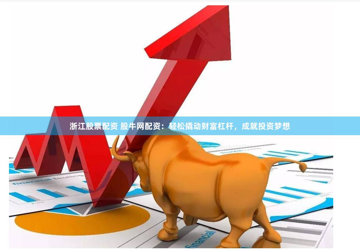 浙江股票配资 股牛网配资：轻松撬动财富杠杆，成就投资梦想