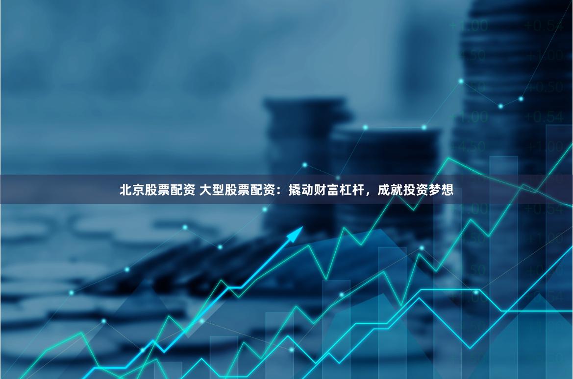 北京股票配资 大型股票配资：撬动财富杠杆，成就投资梦想